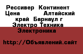 Рессивер  Континент › Цена ­ 5 000 - Алтайский край, Барнаул г. Электро-Техника » Электроника   